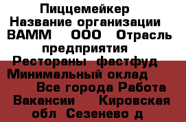 Пиццемейкер › Название организации ­ ВАММ  , ООО › Отрасль предприятия ­ Рестораны, фастфуд › Минимальный оклад ­ 18 000 - Все города Работа » Вакансии   . Кировская обл.,Сезенево д.